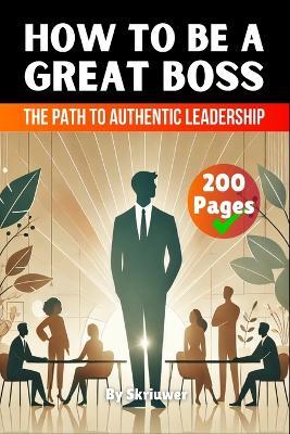 How to be a Great Boss Book: The Path to Authentic Leadership - Skriuwer Com - cover