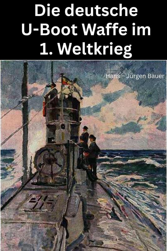 Die deutsche U-Boot Waffe im 1. Weltkrieg