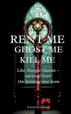 Rent Me! Ghost Me! Kill Me!: Like Hunger Games - survival from the housing war zone - Euphemia Van Dame - cover