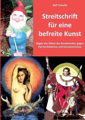Streitschrift für eine befreite Kunst: Gegen das Diktat des Kunstmarkts, gegen Patriarchalismus und Eurozentrismus - Rolf Famulla - cover