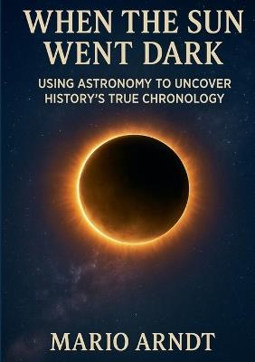 When the Sun Went Dark: Using Astronomy to Uncover History's True Chronology - Mario Arndt - cover