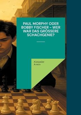 Paul Morphy oder Bobby Fischer - wer war das größere Schachgenie? - Alexander Armin - cover