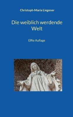 Die weiblich werdende Welt: Elfte Auflage - Christoph-Maria Liegener - cover