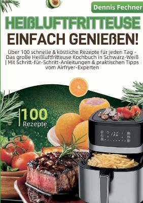 Heißluftfritteuse einfach genießen!: Über 100 schnelle & köstliche Rezepte für jeden Tag - Das große Heißluftfritteuse Kochbuch in Schwarz-Weiß Mit Schritt-für-Schritt-Anleitungen & praktischen Tipps vom Airfryer-Experten - Dennis Fechner - cover