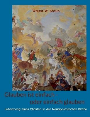 Glauben ist einfach - oder einfach glauben: Lebensweg eines Christen in der Neuapostolischen Kirche - Walter W Braun - cover