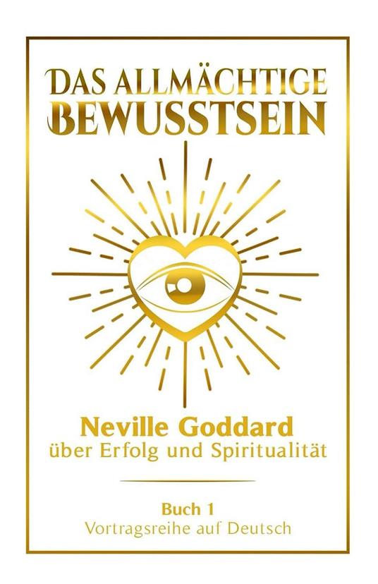 Das allmächtige Bewusstsein - Neville Goddard über Erfolg und Spiritualität: Vortragsreihe auf Deutsch - Buch 1