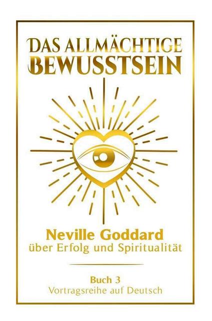 Das allmächtige Bewusstsein - Neville Goddard über Erfolg und Spiritualität: Vortragsreihe auf Deutsch - Buch 3