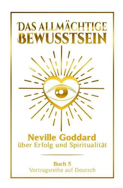 Das allmächtige Bewusstsein - Neville Goddard über Erfolg und Spiritualität: Vortragsreihe auf Deutsch - Buch 5