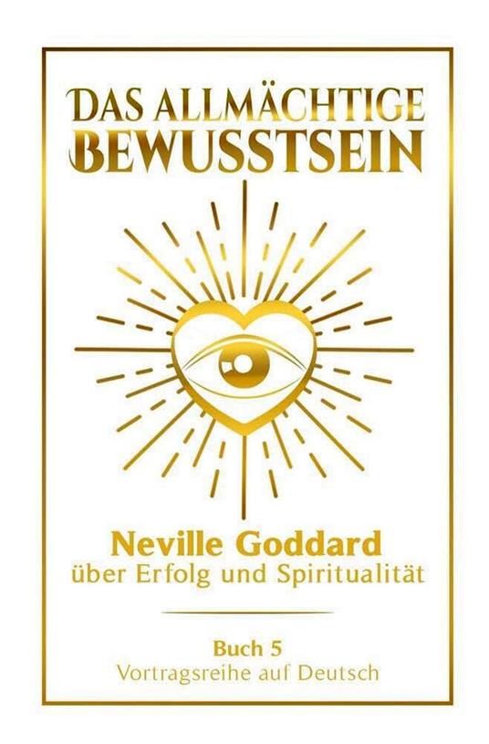 Das allmächtige Bewusstsein - Neville Goddard über Erfolg und Spiritualität: Vortragsreihe auf Deutsch - Buch 5