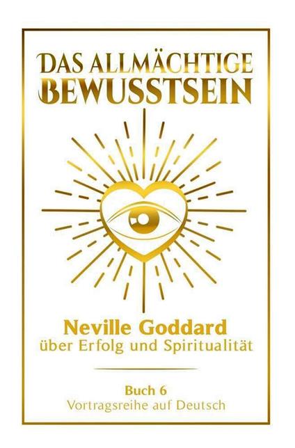 Das allmächtige Bewusstsein - Neville Goddard über Erfolg und Spiritualität: Vortragsreihe auf Deutsch - Buch 6