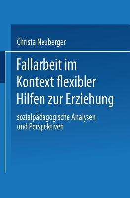 Fallarbeit im Kontext flexibler Hilfen zur Erziehung: Sozialpädagogische Analysen und Perspektiven - Christa Neuberger - cover