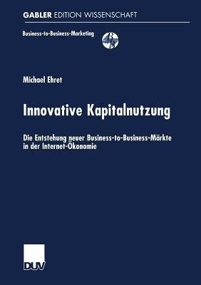 Innovative Kapitalnutzung: Die Entstehung neuer Business-to-Business-Märkte in der Internet-Ökonomie - Michael Ehret - cover