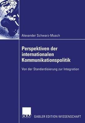 Perspektiven der internationalen Kommunikationspolitik: Von der Standardisierung zur Integration - Alexander Schwarz-Musch - cover
