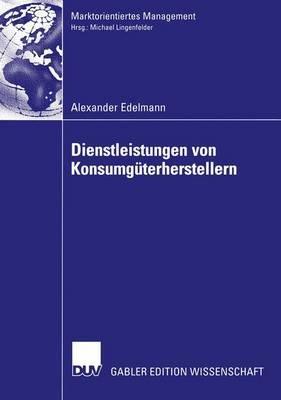 Dienstleistungen von Konsumgüterherstellern: Eine Fallstudienanalyse zu Erfolgsfaktoren bei Primärdienstleistungsangeboten der Konsumgüter-Markenartikelindustrie - Alexander Edelmann - cover