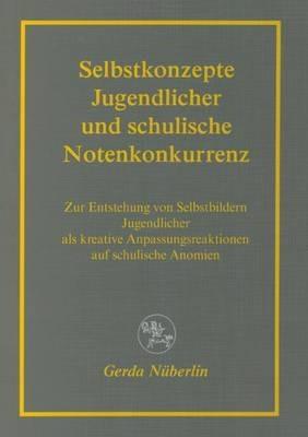 Selbstkonzepte Jugendlicher und schulische Notenkonkurrenz: Zur Entstehung von Selbstbildern Jugendlicher als kreative Anpassungsreaktionen auf schulische Anomien - Gerda Nüberlin - cover