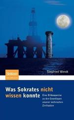 Was Sokrates nicht wissen konnte: Eine Bildungsreise zu den Grundlagen unserer technischen Zivilisation