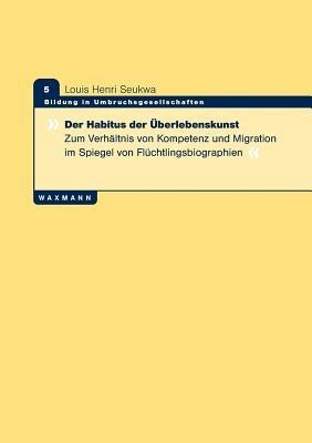 Der Habitus der UEberlebenskunst: Zum Verhaltnis von Kompetenz und Migration im Spiegel von Fluchtlingsbiographien - Louis Henri Seukwa - cover