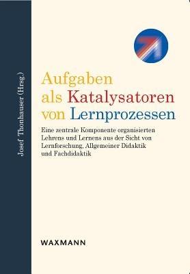 Aufgaben als Katalysatoren von Lernprozessen: Eine zentrale Komponente organisierten Lehrens und Lernens aus der Sicht von Lernforschung, Allgemeiner Didaktik und Fachdidaktik - Josef Thonhauser - cover