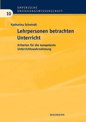 Lehrpersonen betrachten Unterricht: Kriterien für die kompetente Unterrichtswahrnehmung - Katharina Schwindt - cover