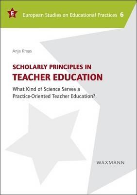 Scholarly Principles in Teacher Education: What Kind of Science Serves a Practice-Oriented Teacher Education? - Anja Kraus - cover