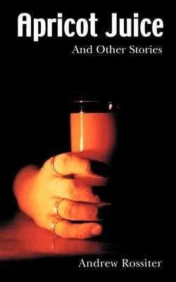Apricot Juice and other Stories - Andrew Rossiter - cover