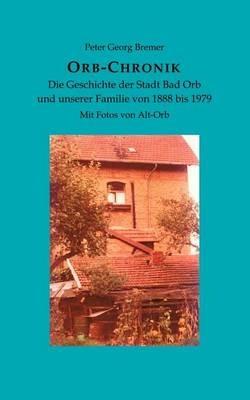 Orb-Chronik: Die Geschichte der Stadt Bad Orb und unserer Familie von 1888 bis 1979 - Peter Georg Bremer - cover