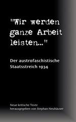 Wir werden ganze Arbeit leisten... - Der austrofaschistische Staatsstreich 1934: Neue kritische Texte