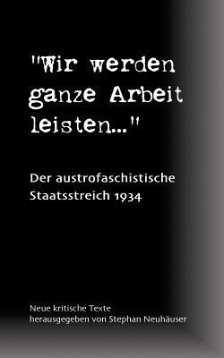 Wir werden ganze Arbeit leisten... - Der austrofaschistische Staatsstreich 1934: Neue kritische Texte - Stephan Neuhauser - cover