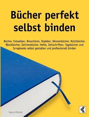 Bücher perfekt selbst binden: Bücher, Fotoalben, Broschüren, Kladden, Skizzenbücher, Notizbücher, Blockbücher, Zeichenbücher, Hefte, Zeitschriften, Tagebücher und Scrapbooks selbst gestalten und professionell binden - Vasco Kintzel - cover