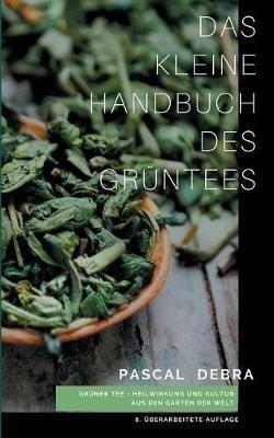 Das kleine Handbuch des Grüntees: Grüner Tee - Heilwirkung und Kultur aus den Gärten der Welt - Pascal Debra - cover