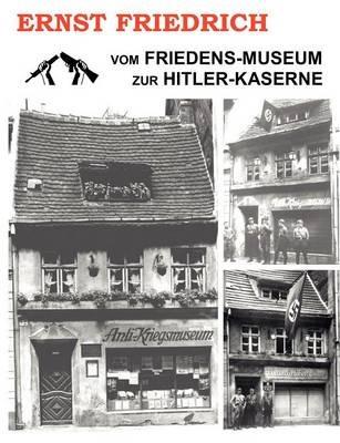 Vom Friedens-Museum zur Hitler-Kaserne: Ein Tatsachenbericht über das Wirken von Ernst Friedrich und Adolf Hitler - Ernst Friedrich - cover