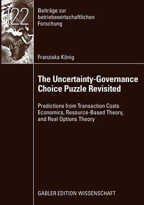 The Uncertainty-Governance Choice Puzzle Revisited: Predictions from Transaction Costs Economics, Resource-Based Theory, and Real Options Theory - Franziska Koenig - cover