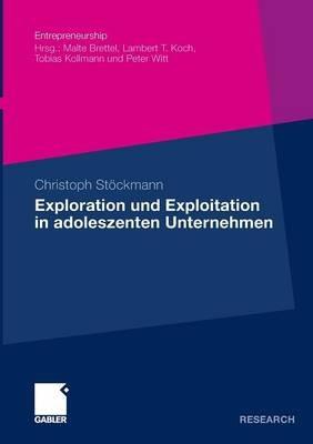 Exploration und Exploitation in adoleszenten Unternehmen: Eine kausalanalytische Untersuchung ihrer Relevanz für die Beziehung zwischen entrepreneurialer Orientierung und Performance - Christoph Stöckmann - cover