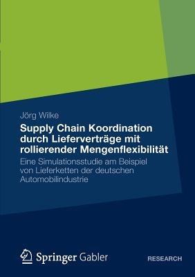 Supply Chain Koordination durch Lieferverträge mit rollierender Mengenflexibilität: Eine Simulationsstudie am Beispiel von Lieferketten der deutschen Automobilindustrie - Jörg Wilke - cover