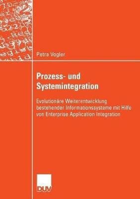 Prozess- und Systemintegration: Evolutionäre Weiterentwicklung bestehender Informationssysteme mit Hilfe von Enterprise Application Integration - Petra Vogler - cover