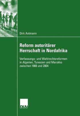 Reform autoritärer Herrschaft in Nordafrika: Verfassungs- und Wahlrechtsreformen in Algerien, Tunesien und Marokko zwischen 1988 und 2004 - Dirk Axtmann - cover