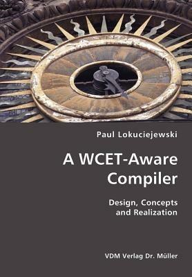 A WCET-Aware Compiler- Design, Concepts and Realization - Paul Lokuciejewski - cover