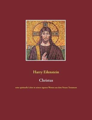 Christus: seine spirituelle Lehre in seinen eigenen Worten aus dem Neuen Testament - Harry Eilenstein - cover
