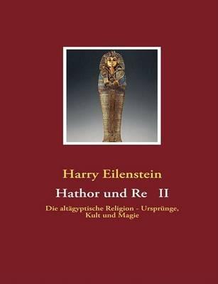 Hathor und Re II: Die altägyptische Religion - Ursprünge, Kult und Magie - Harry Eilenstein - cover