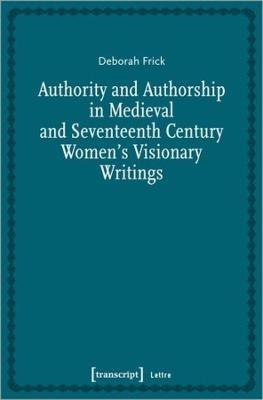 Authority and Authorship in Medieval and Seventeenth Century Women's Visionary Writings - Deborah Frick - cover