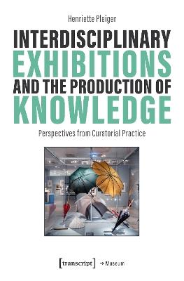 Interdisciplinary Exhibitions and the Production of Knowledge: Perspectives from Curatorial Practice - Henriette Pleiger - cover
