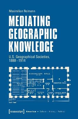 Mediating Geographic Knowledge: U.S. Geographical Societies, 1888-1914 - Maximilian Reimann - cover