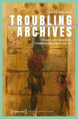 Troubling Archives: History and Memory in Namibian Literature and Art - Julia Rensing - cover