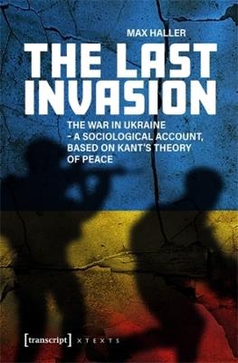 The Last Invasion: The War in Ukraine - A Sociological Account, Based on Kant's Theory of Peace - Max Haller - cover