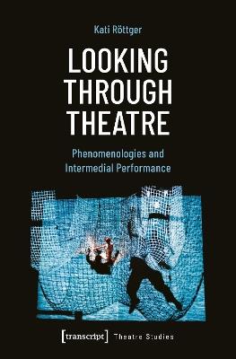 Looking Through Theatre: Phenomenologies and Intermedial Performance - Kati Röttger - cover