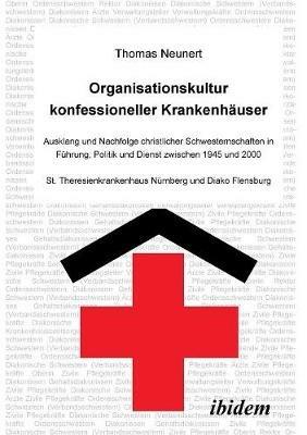 Organisationskultur konfessioneller Krankenh user. Ausklang und Nachfolge christlicher Schwesternschaften in F hrung, Politik und Dienst zwischen 1945 und 2000. St. Theresienkrankenhaus N rnberg und Diako Flensburg - Thomas Neunert - cover