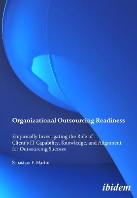 Organizational Outsourcing Readiness. Empirically Investigating the Role of Client's IT Capability, Knowledge, and Alignment for Outsourcing Success - Sebastian F Martin - cover