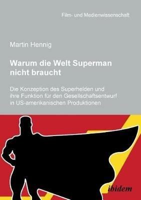 Warum die Welt Superman nicht braucht. Die Konzeption des Superhelden und ihre Funktion f r den Gesellschaftsentwurf in US-amerikanischen Filmproduktionen - Martin Hennig - cover
