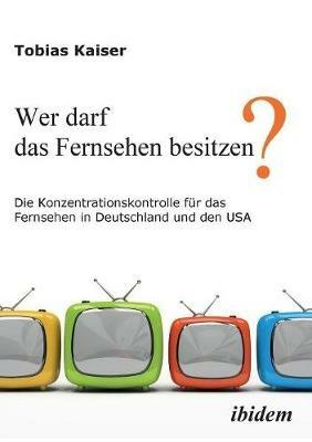 Wer darf das Fernsehen besitzen? Die Konzentrationskontrolle f r das Fernsehen in Deutschland und den USA. - Tobias Kaiser - cover