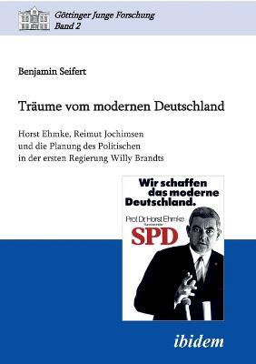 Traume vom modernen Deutschland. Horst Ehmke, Reimut Jochimsen und die Planung des Politischen in der ersten Regierung Willy Brandts. - Benjamin Seifert - cover